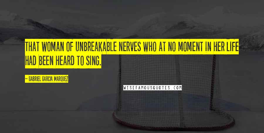 Gabriel Garcia Marquez Quotes: That woman of unbreakable nerves who at no moment in her life had been heard to sing.