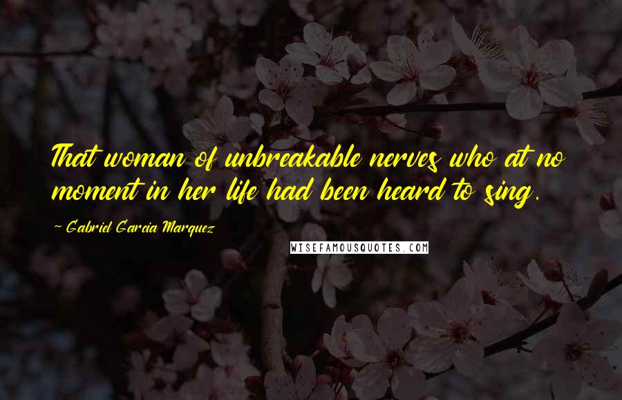 Gabriel Garcia Marquez Quotes: That woman of unbreakable nerves who at no moment in her life had been heard to sing.