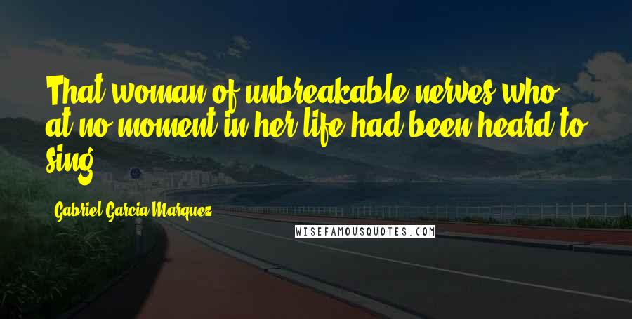 Gabriel Garcia Marquez Quotes: That woman of unbreakable nerves who at no moment in her life had been heard to sing.