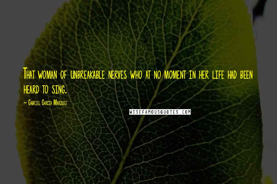 Gabriel Garcia Marquez Quotes: That woman of unbreakable nerves who at no moment in her life had been heard to sing.