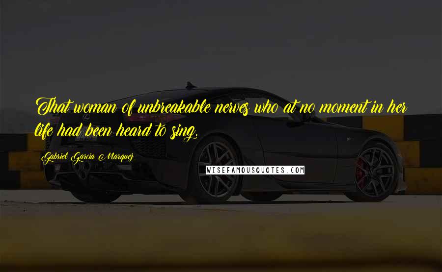 Gabriel Garcia Marquez Quotes: That woman of unbreakable nerves who at no moment in her life had been heard to sing.