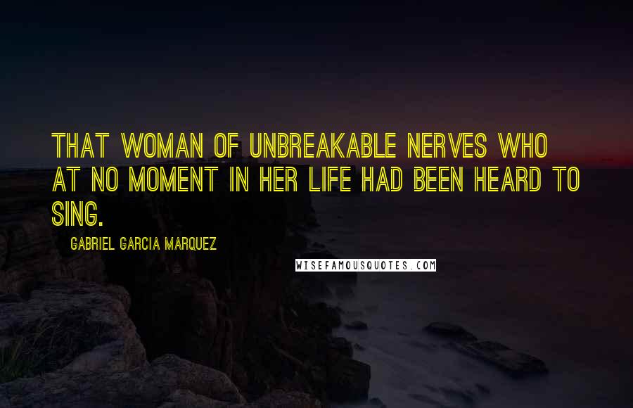 Gabriel Garcia Marquez Quotes: That woman of unbreakable nerves who at no moment in her life had been heard to sing.