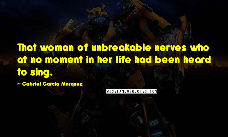 Gabriel Garcia Marquez Quotes: That woman of unbreakable nerves who at no moment in her life had been heard to sing.