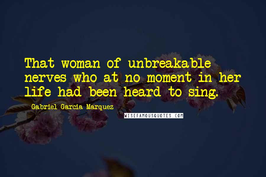 Gabriel Garcia Marquez Quotes: That woman of unbreakable nerves who at no moment in her life had been heard to sing.