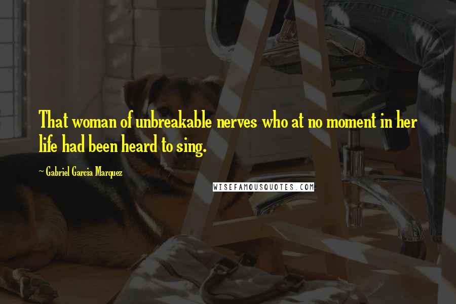 Gabriel Garcia Marquez Quotes: That woman of unbreakable nerves who at no moment in her life had been heard to sing.