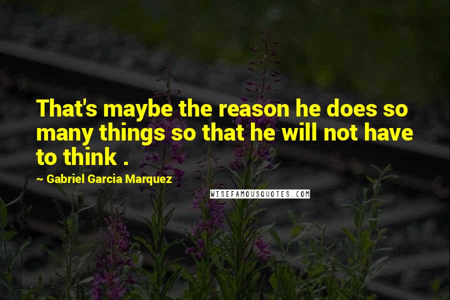 Gabriel Garcia Marquez Quotes: That's maybe the reason he does so many things so that he will not have to think .