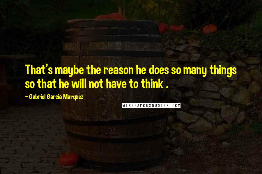 Gabriel Garcia Marquez Quotes: That's maybe the reason he does so many things so that he will not have to think .