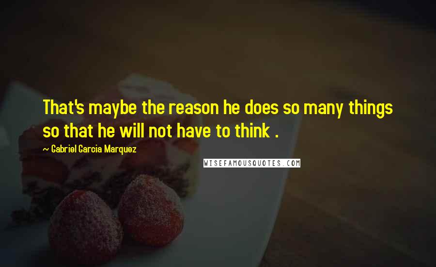 Gabriel Garcia Marquez Quotes: That's maybe the reason he does so many things so that he will not have to think .