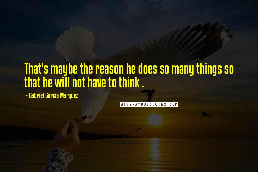 Gabriel Garcia Marquez Quotes: That's maybe the reason he does so many things so that he will not have to think .