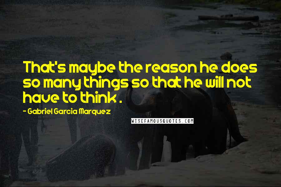 Gabriel Garcia Marquez Quotes: That's maybe the reason he does so many things so that he will not have to think .