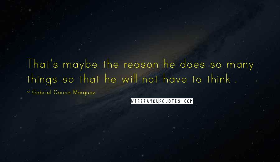 Gabriel Garcia Marquez Quotes: That's maybe the reason he does so many things so that he will not have to think .