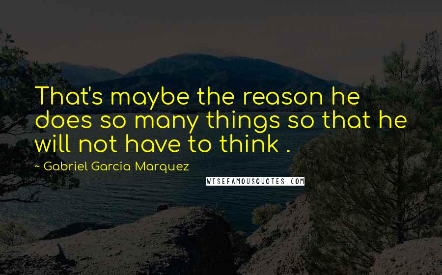 Gabriel Garcia Marquez Quotes: That's maybe the reason he does so many things so that he will not have to think .