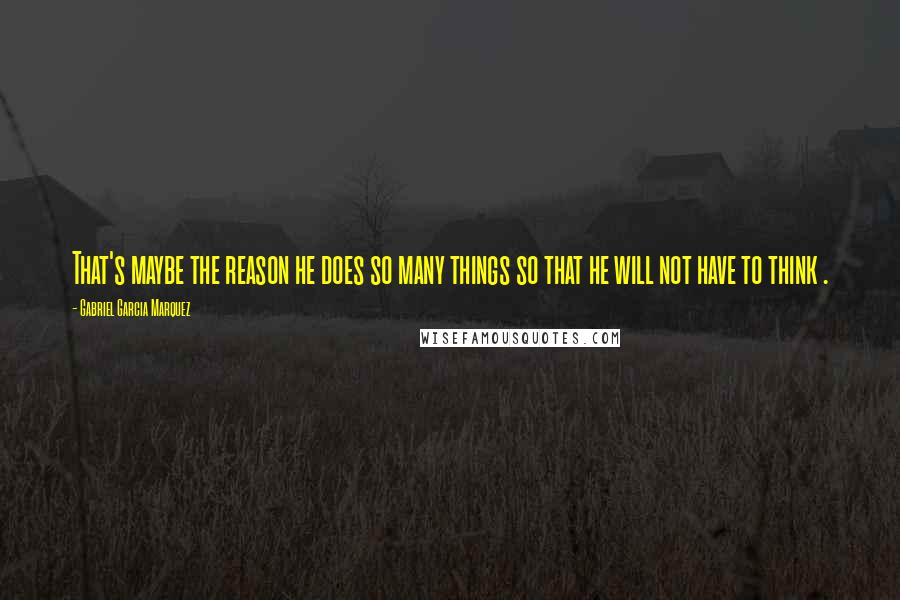 Gabriel Garcia Marquez Quotes: That's maybe the reason he does so many things so that he will not have to think .