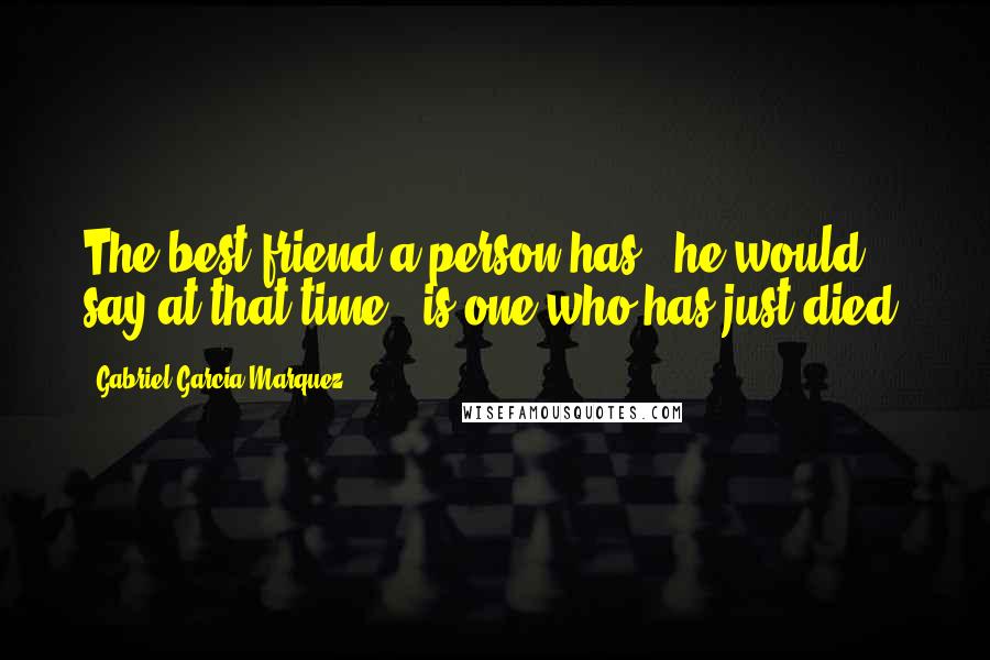 Gabriel Garcia Marquez Quotes: The best friend a person has," he would say at that time, "is one who has just died.