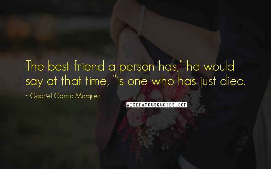 Gabriel Garcia Marquez Quotes: The best friend a person has," he would say at that time, "is one who has just died.