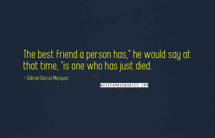 Gabriel Garcia Marquez Quotes: The best friend a person has," he would say at that time, "is one who has just died.