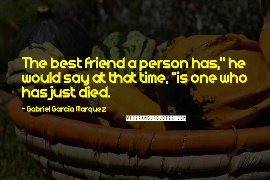 Gabriel Garcia Marquez Quotes: The best friend a person has," he would say at that time, "is one who has just died.