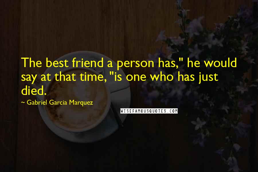 Gabriel Garcia Marquez Quotes: The best friend a person has," he would say at that time, "is one who has just died.