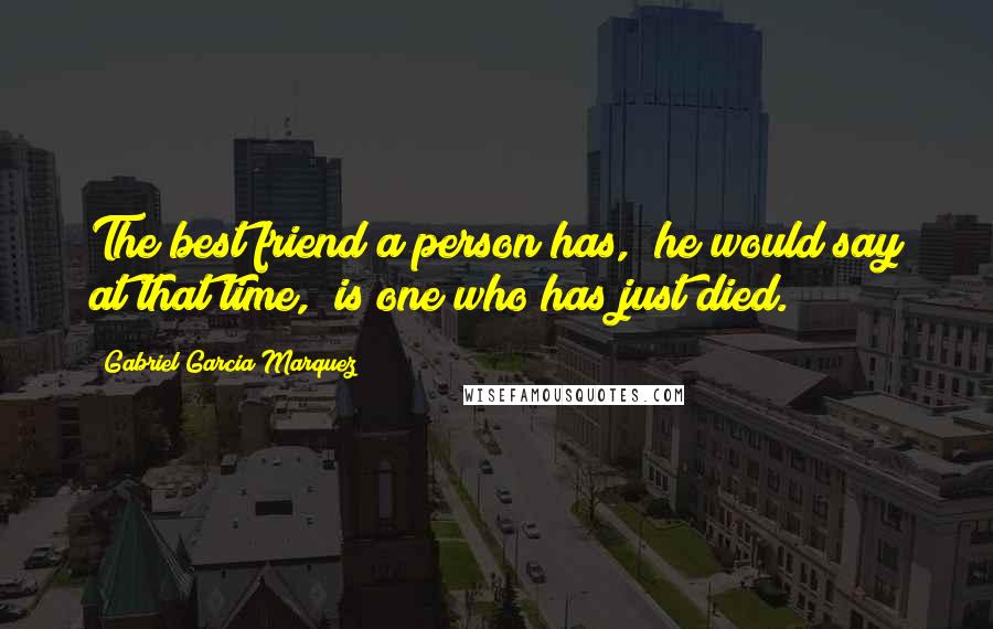 Gabriel Garcia Marquez Quotes: The best friend a person has," he would say at that time, "is one who has just died.