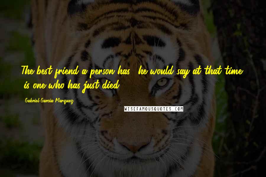 Gabriel Garcia Marquez Quotes: The best friend a person has," he would say at that time, "is one who has just died.