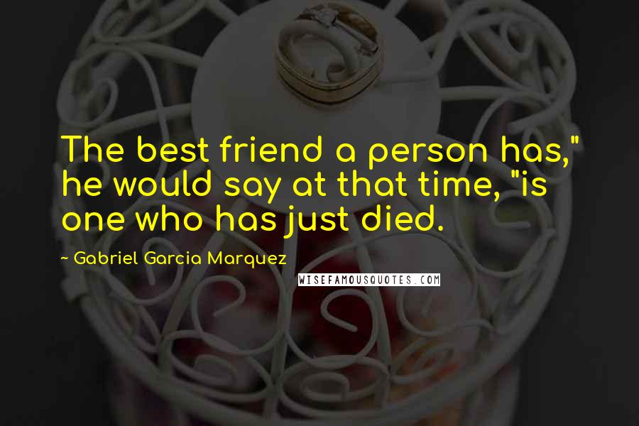 Gabriel Garcia Marquez Quotes: The best friend a person has," he would say at that time, "is one who has just died.