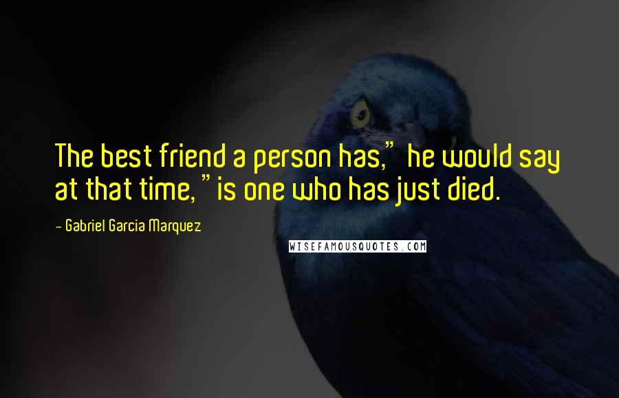 Gabriel Garcia Marquez Quotes: The best friend a person has," he would say at that time, "is one who has just died.