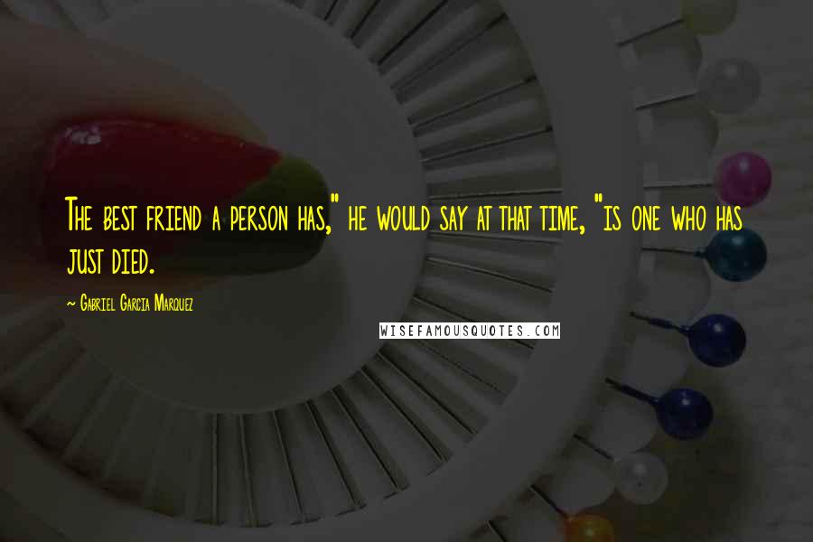 Gabriel Garcia Marquez Quotes: The best friend a person has," he would say at that time, "is one who has just died.