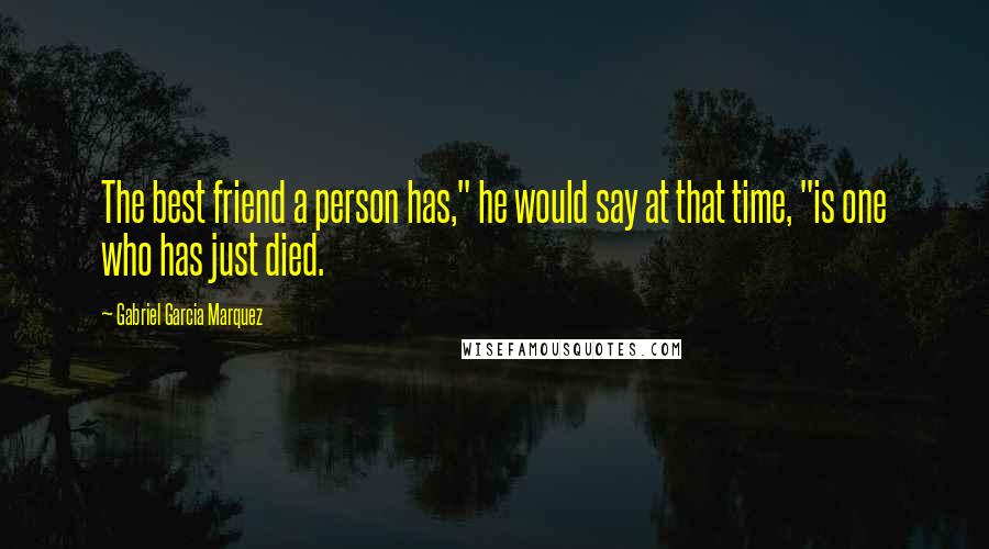 Gabriel Garcia Marquez Quotes: The best friend a person has," he would say at that time, "is one who has just died.