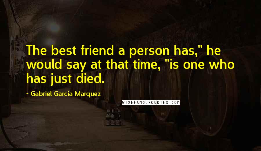 Gabriel Garcia Marquez Quotes: The best friend a person has," he would say at that time, "is one who has just died.