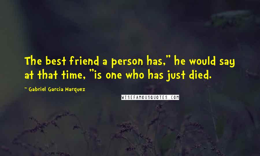 Gabriel Garcia Marquez Quotes: The best friend a person has," he would say at that time, "is one who has just died.