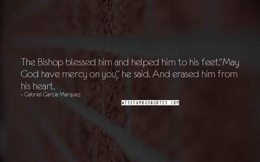 Gabriel Garcia Marquez Quotes: The Bishop blessed him and helped him to his feet."May God have mercy on you," he said. And erased him from his heart.