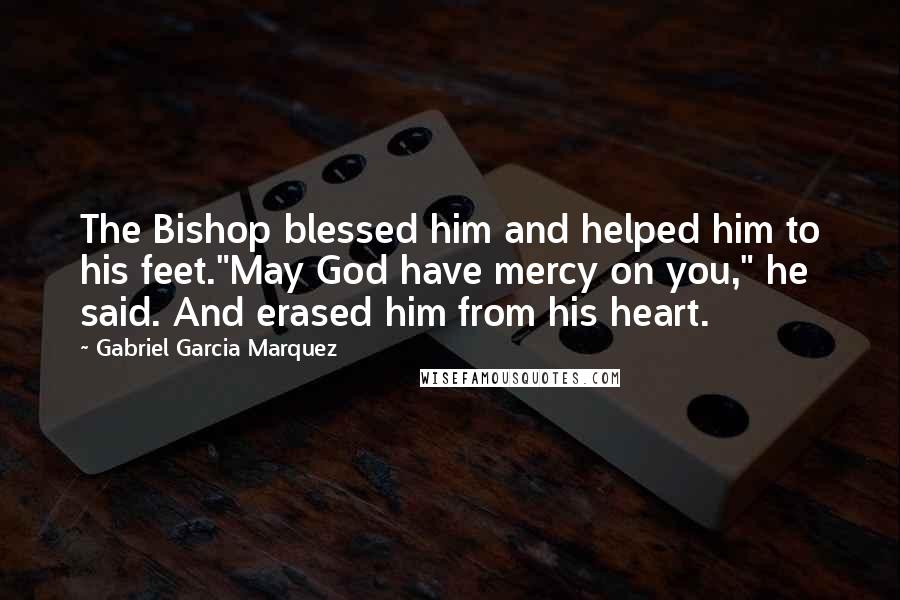 Gabriel Garcia Marquez Quotes: The Bishop blessed him and helped him to his feet."May God have mercy on you," he said. And erased him from his heart.