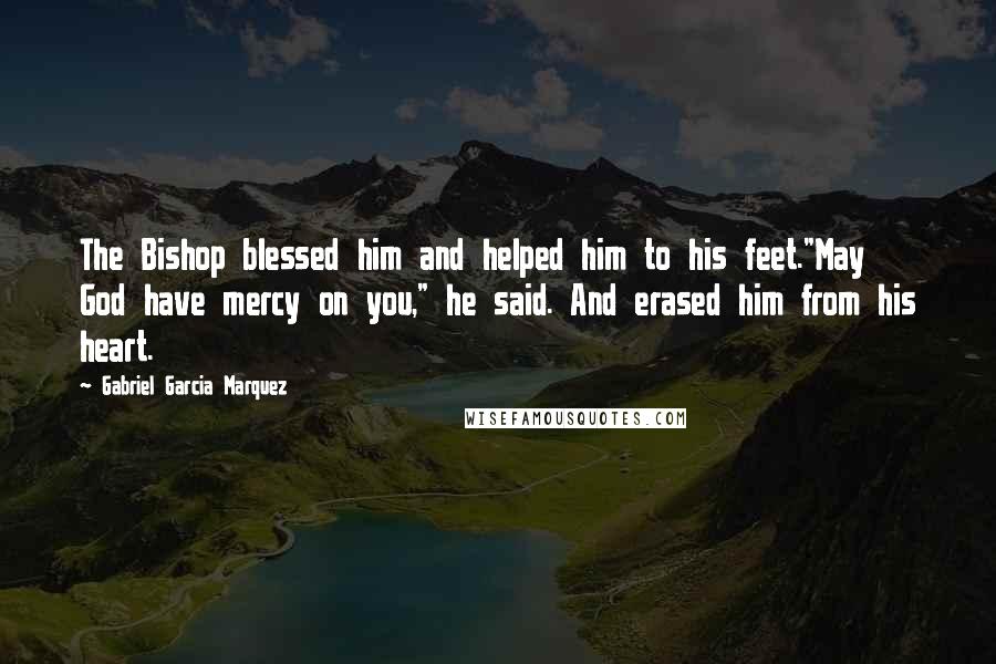 Gabriel Garcia Marquez Quotes: The Bishop blessed him and helped him to his feet."May God have mercy on you," he said. And erased him from his heart.