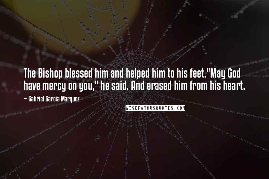 Gabriel Garcia Marquez Quotes: The Bishop blessed him and helped him to his feet."May God have mercy on you," he said. And erased him from his heart.