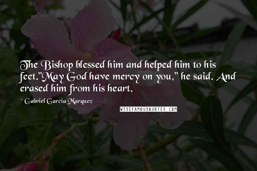 Gabriel Garcia Marquez Quotes: The Bishop blessed him and helped him to his feet."May God have mercy on you," he said. And erased him from his heart.