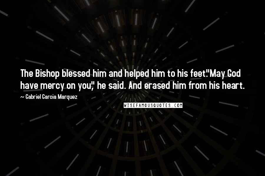 Gabriel Garcia Marquez Quotes: The Bishop blessed him and helped him to his feet."May God have mercy on you," he said. And erased him from his heart.