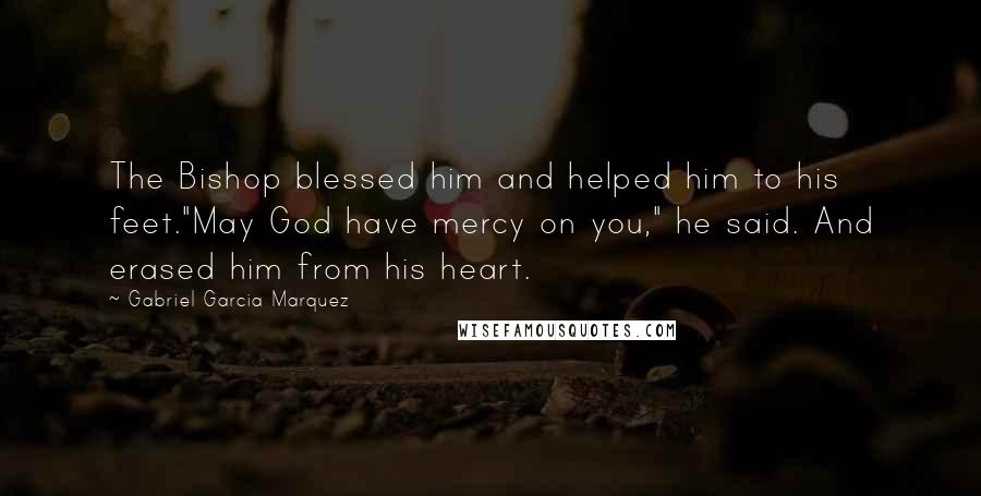 Gabriel Garcia Marquez Quotes: The Bishop blessed him and helped him to his feet."May God have mercy on you," he said. And erased him from his heart.