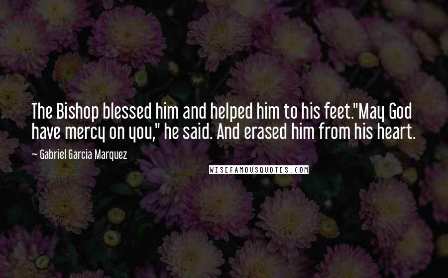 Gabriel Garcia Marquez Quotes: The Bishop blessed him and helped him to his feet."May God have mercy on you," he said. And erased him from his heart.