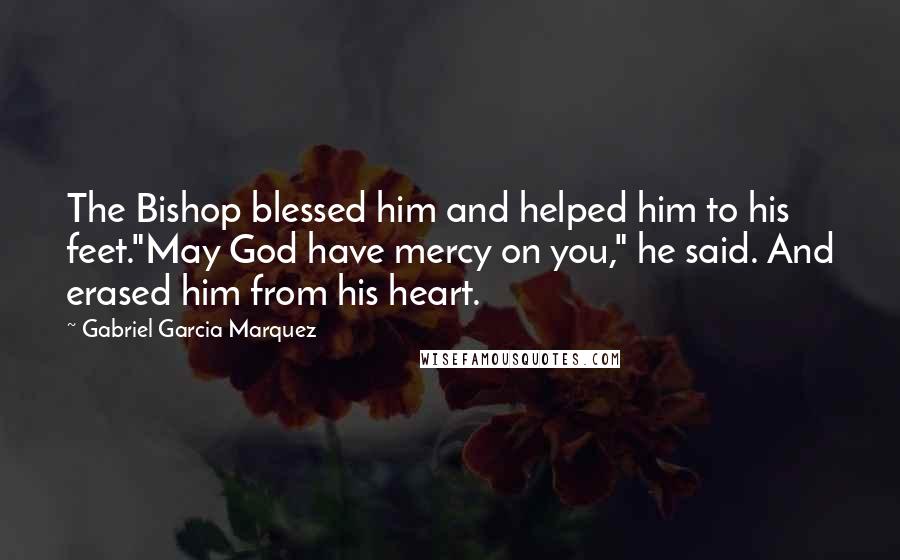Gabriel Garcia Marquez Quotes: The Bishop blessed him and helped him to his feet."May God have mercy on you," he said. And erased him from his heart.