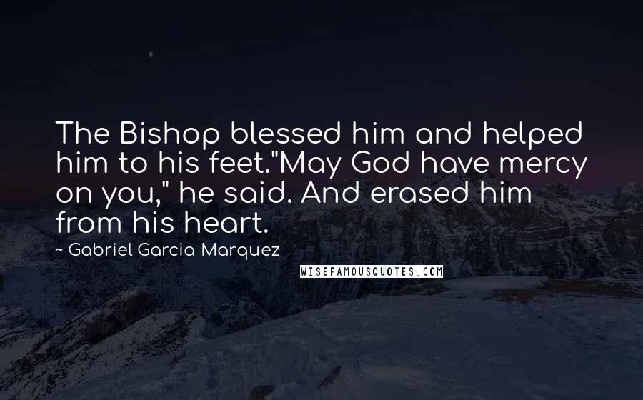 Gabriel Garcia Marquez Quotes: The Bishop blessed him and helped him to his feet."May God have mercy on you," he said. And erased him from his heart.