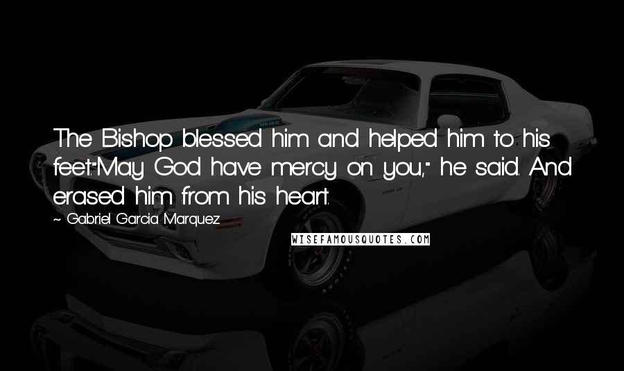 Gabriel Garcia Marquez Quotes: The Bishop blessed him and helped him to his feet."May God have mercy on you," he said. And erased him from his heart.