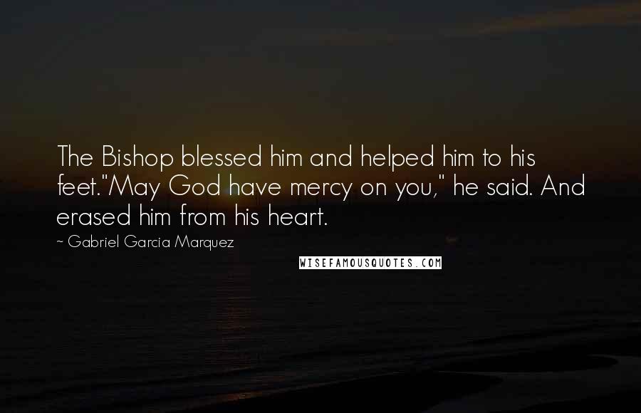 Gabriel Garcia Marquez Quotes: The Bishop blessed him and helped him to his feet."May God have mercy on you," he said. And erased him from his heart.