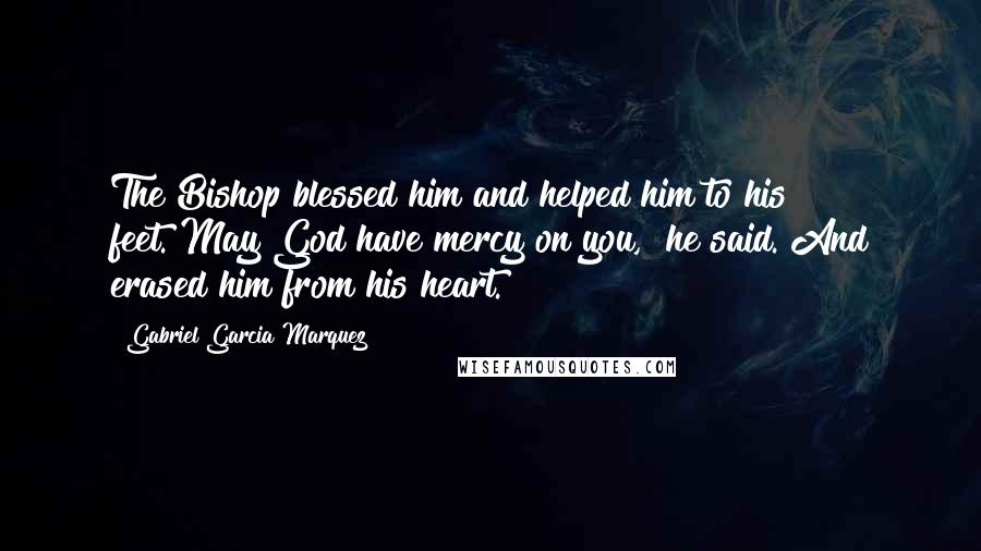 Gabriel Garcia Marquez Quotes: The Bishop blessed him and helped him to his feet."May God have mercy on you," he said. And erased him from his heart.