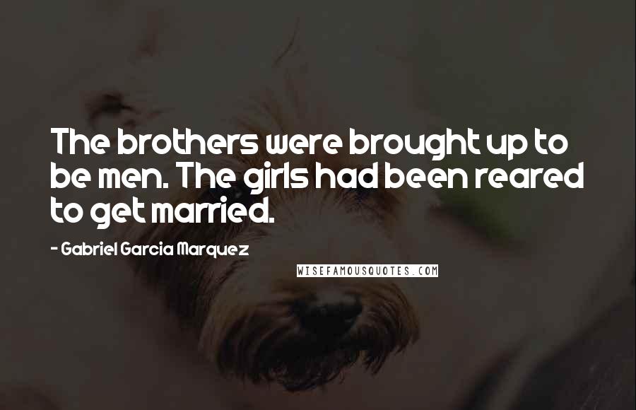 Gabriel Garcia Marquez Quotes: The brothers were brought up to be men. The girls had been reared to get married.