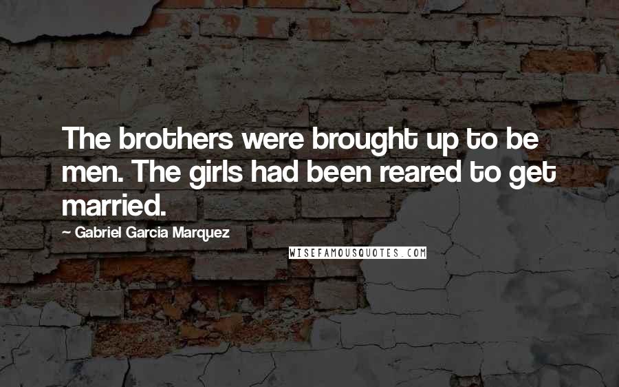 Gabriel Garcia Marquez Quotes: The brothers were brought up to be men. The girls had been reared to get married.