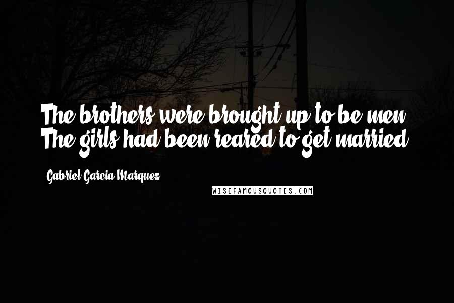 Gabriel Garcia Marquez Quotes: The brothers were brought up to be men. The girls had been reared to get married.