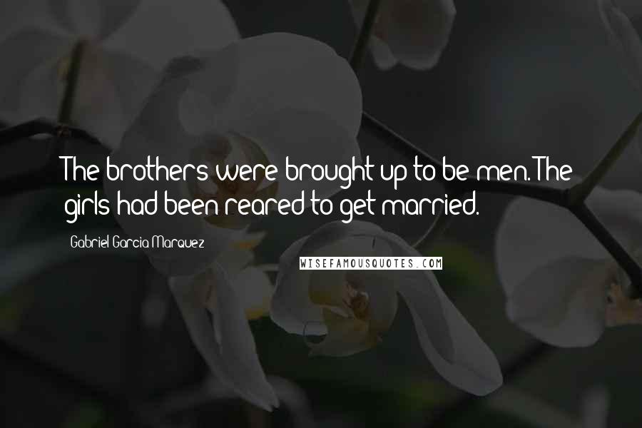 Gabriel Garcia Marquez Quotes: The brothers were brought up to be men. The girls had been reared to get married.