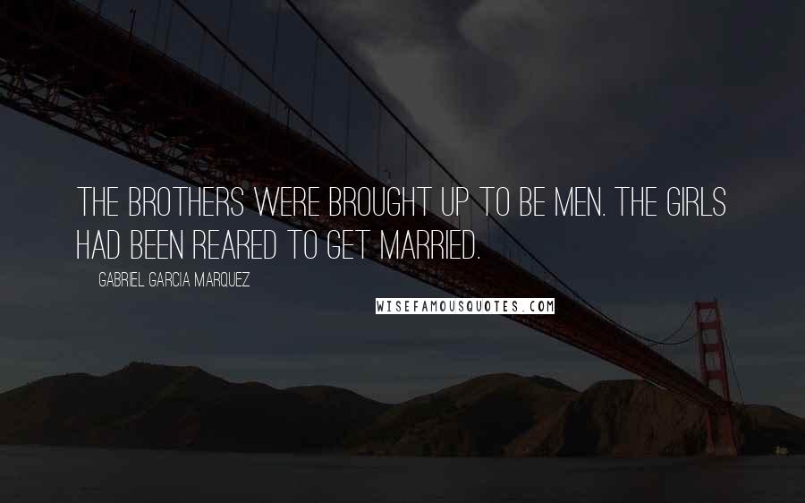 Gabriel Garcia Marquez Quotes: The brothers were brought up to be men. The girls had been reared to get married.