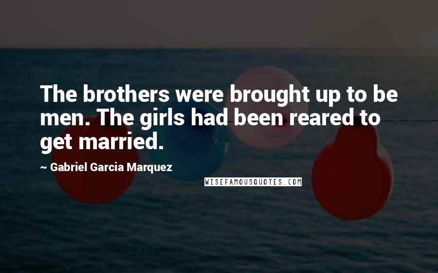 Gabriel Garcia Marquez Quotes: The brothers were brought up to be men. The girls had been reared to get married.