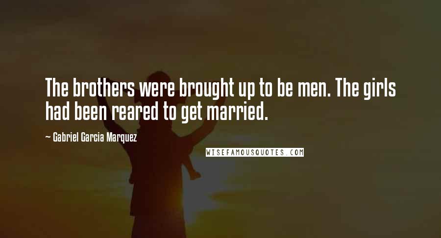 Gabriel Garcia Marquez Quotes: The brothers were brought up to be men. The girls had been reared to get married.